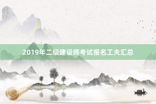 2019年二级建设师考试报名工夫汇总