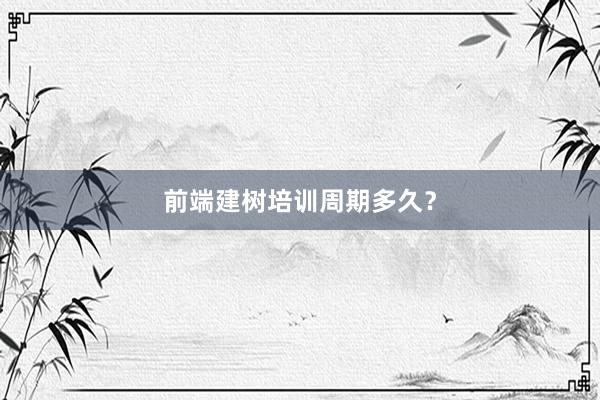 前端建树培训周期多久？