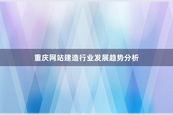 重庆网站建造行业发展趋势分析