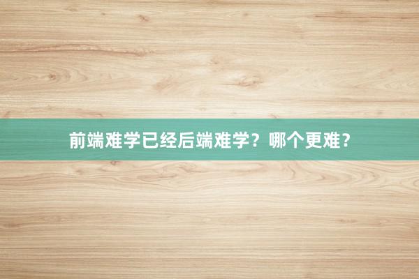 前端难学已经后端难学？哪个更难？