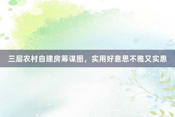 三层农村自建房筹谋图,实用好意思不雅又实惠