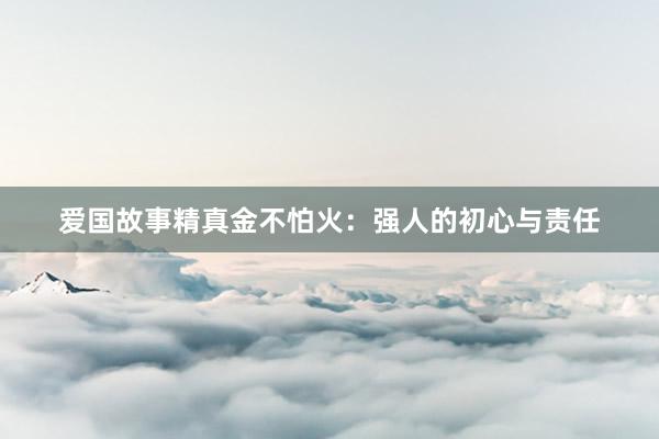 爱国故事精真金不怕火：强人的初心与责任